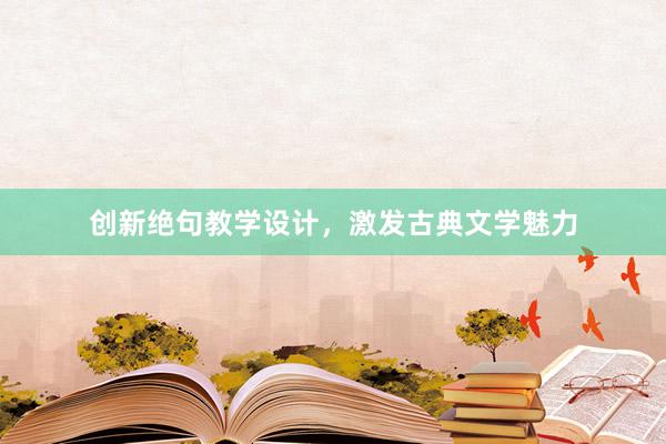 创新绝句教学设计，激发古典文学魅力