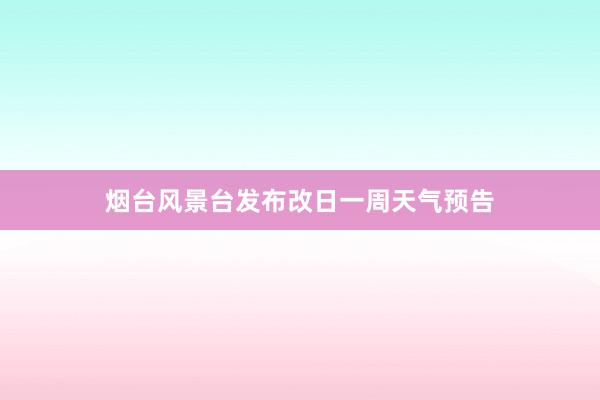 烟台风景台发布改日一周天气预告