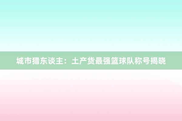 城市猎东谈主：土产货最强篮球队称号揭晓