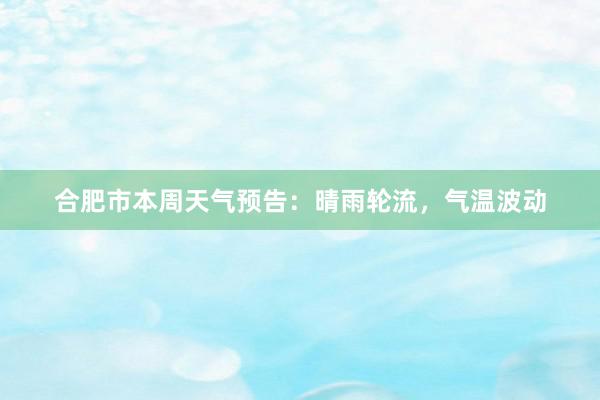 合肥市本周天气预告：晴雨轮流，气温波动